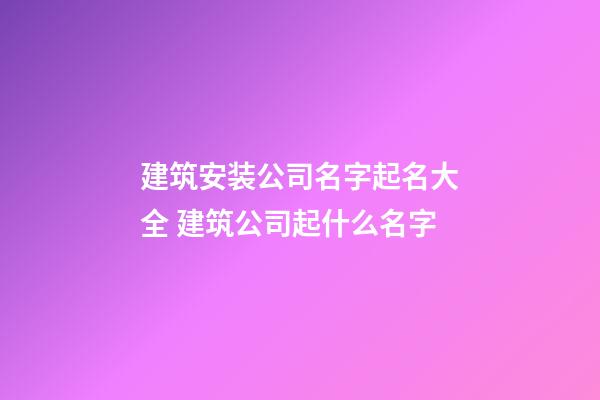 建筑安装公司名字起名大全 建筑公司起什么名字-第1张-公司起名-玄机派